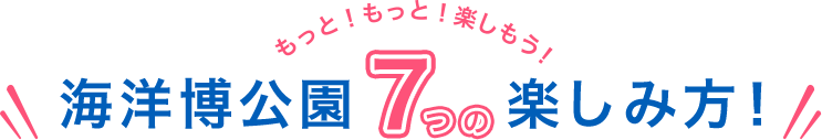 もっと!もっと!楽しもう!海洋博公園7つの楽しみ方!